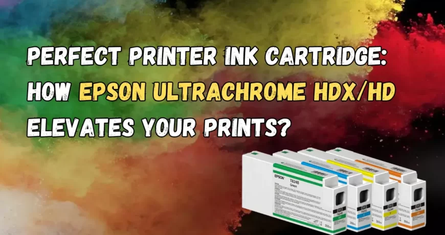 Perfect Printer Ink Cartridge How Epson UltraChrome HDXHD Elevates Your Prints